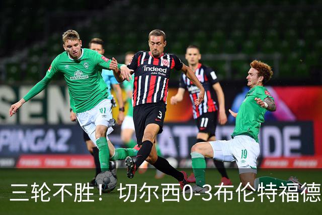 三轮不胜！切尔西0-3布伦特福德先赛掉第七 蓝军连续21场联赛丢球