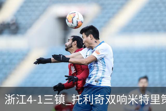 浙江4-1三镇 托利奇双响米特里策无解一条龙+传射李昂飞踹直红